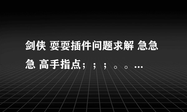 剑侠 耍耍插件问题求解 急急急 高手指点;;;。。。。。。
