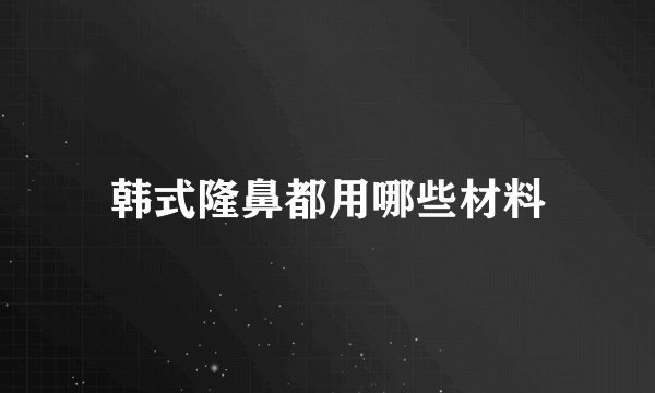 韩式隆鼻都用哪些材料