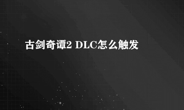 古剑奇谭2 DLC怎么触发