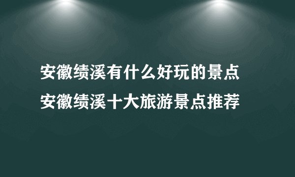 安徽绩溪有什么好玩的景点 安徽绩溪十大旅游景点推荐