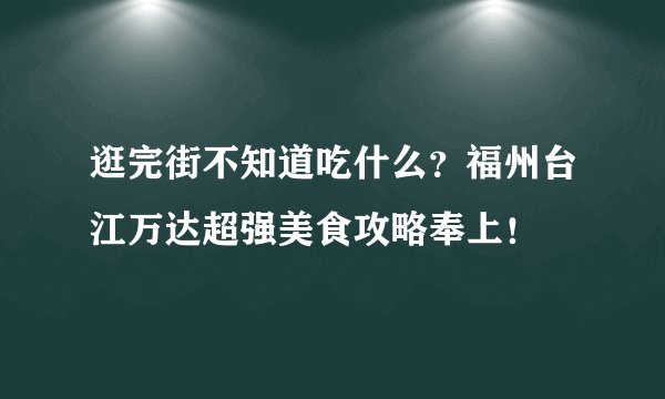 逛完街不知道吃什么？福州台江万达超强美食攻略奉上！