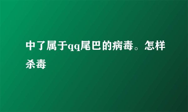 中了属于qq尾巴的病毒。怎样杀毒