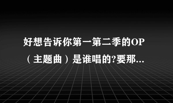 好想告诉你第一第二季的OP(主题曲)是谁唱的?要那个歌手的名字。
