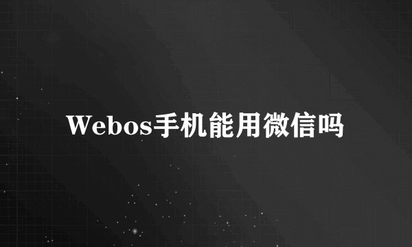 Webos手机能用微信吗