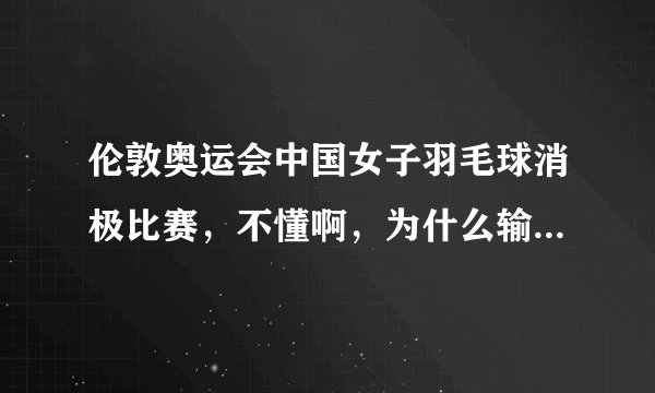 伦敦奥运会中国女子羽毛球消极比赛，不懂啊，为什么输了反而是为了赢呢？田忌赛马很好理解，这个真搞不懂