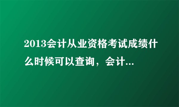 2013会计从业资格考试成绩什么时候可以查询，会计从业资格成绩什么时候公布