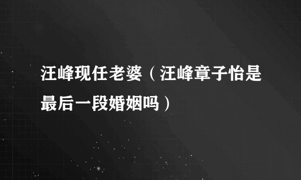 汪峰现任老婆(汪峰章子怡是最后一段婚姻吗)