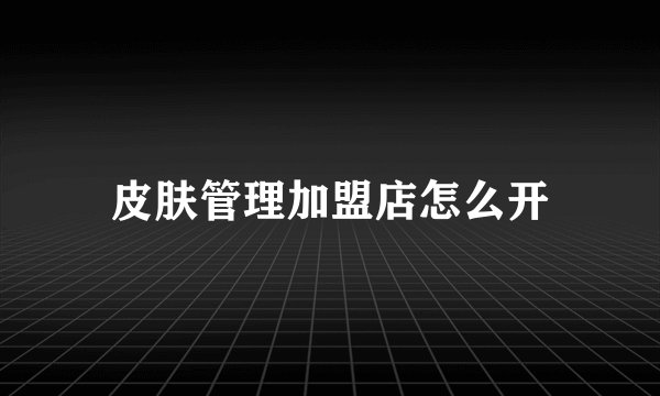 皮肤管理加盟店怎么开