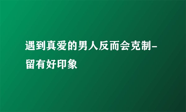 遇到真爱的男人反而会克制-留有好印象