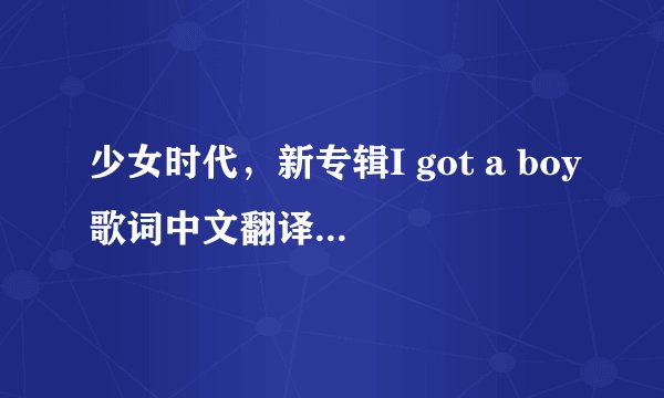 少女时代，新专辑I got a boy歌词中文翻译，注意不是音译和罗马拼音