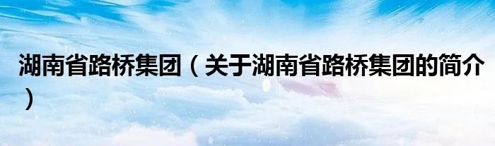 湖南省路桥集团（关于湖南省路桥集团的简介）