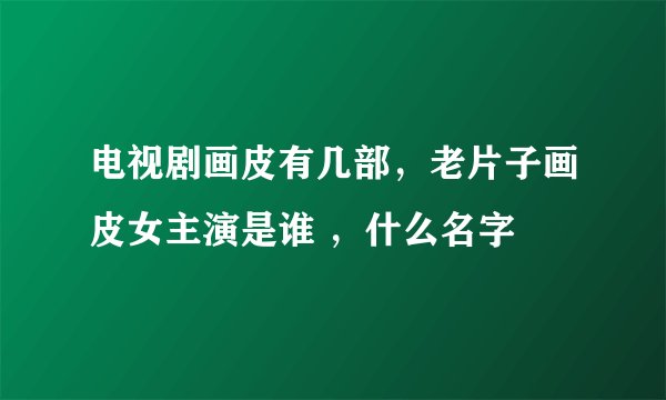 电视剧画皮有几部，老片子画皮女主演是谁 ，什么名字
