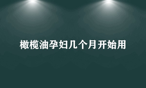 橄榄油孕妇几个月开始用