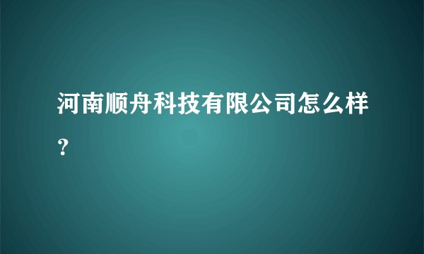 河南顺舟科技有限公司怎么样？