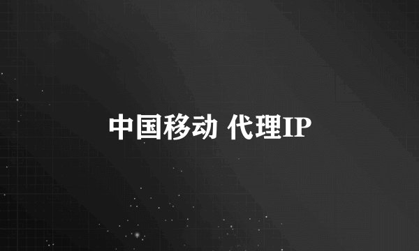 中国移动 代理IP