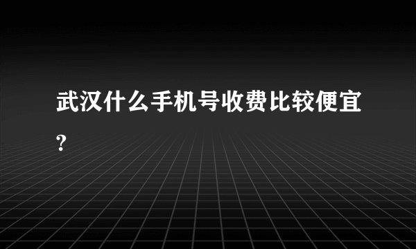 武汉什么手机号收费比较便宜?