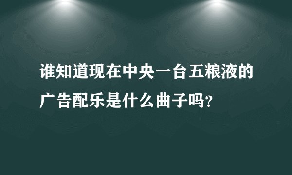 谁知道现在中央一台五粮液的广告配乐是什么曲子吗？