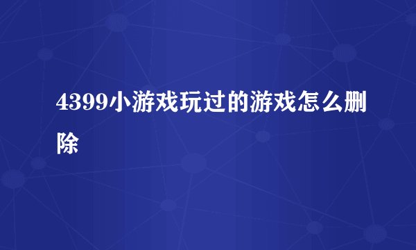 4399小游戏玩过的游戏怎么删除