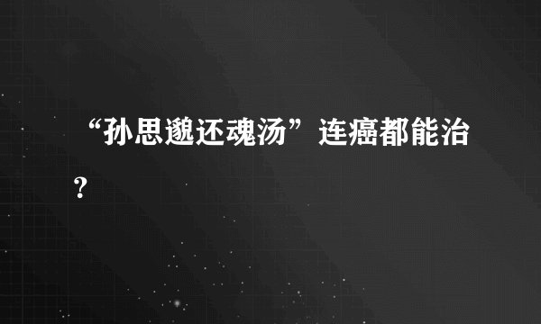 “孙思邈还魂汤”连癌都能治？