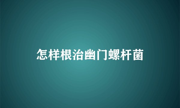 怎样根治幽门螺杆菌