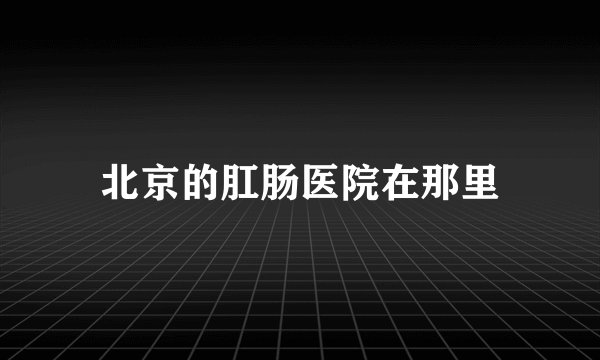 北京的肛肠医院在那里