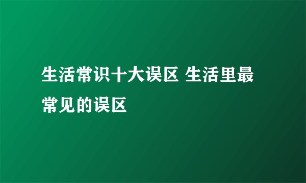 生活常识十大误区 生活里最常见的误区