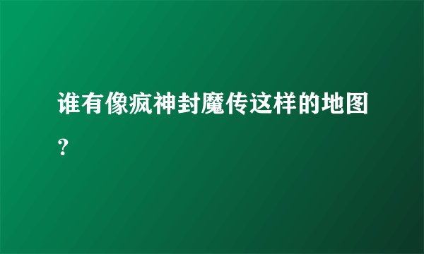 谁有像疯神封魔传这样的地图？