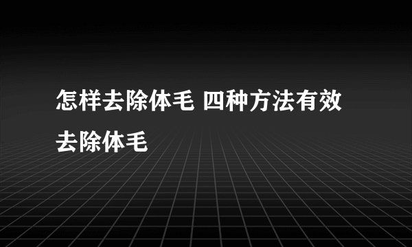 怎样去除体毛 四种方法有效去除体毛