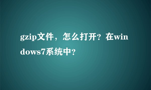 gzip文件，怎么打开？在windows7系统中？