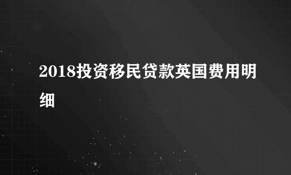 2018投资移民贷款英国费用明细