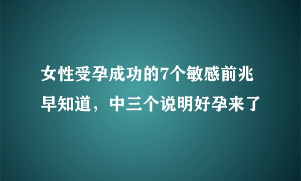 女性受孕成功的7个敏感前兆早知道，中三个说明好孕来了