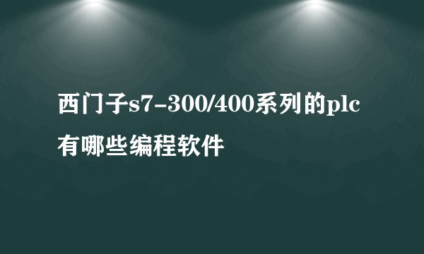 西门子s7-300/400系列的plc有哪些编程软件