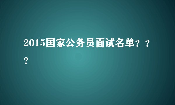 2015国家公务员面试名单???