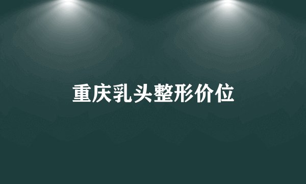 重庆乳头整形价位
