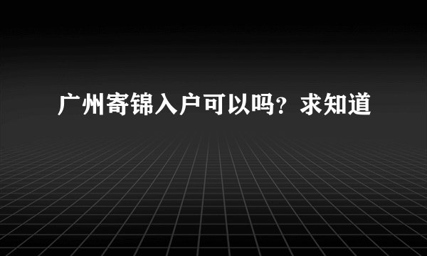 广州寄锦入户可以吗？求知道