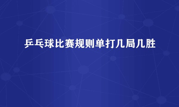 乒乓球比赛规则单打几局几胜
