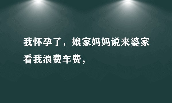 我怀孕了，娘家妈妈说来婆家看我浪费车费，