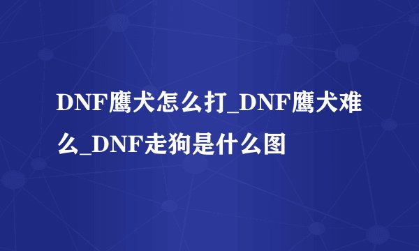 DNF鹰犬怎么打_DNF鹰犬难么_DNF走狗是什么图