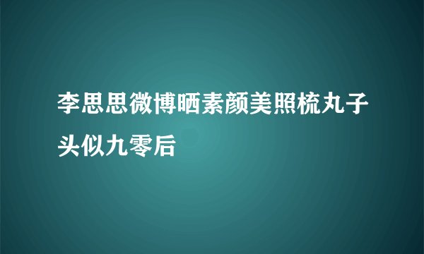 李思思微博晒素颜美照梳丸子头似九零后