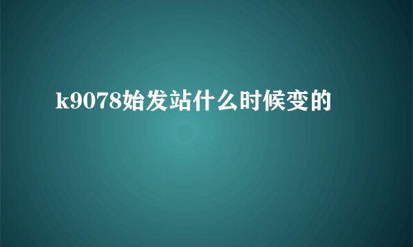 k9078始发站什么时候变的