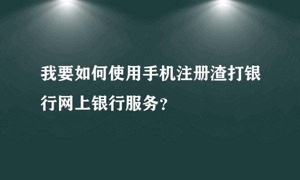 我要如何使用手机注册渣打银行网上银行服务？