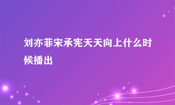 刘亦菲宋承宪天天向上什么时候播出