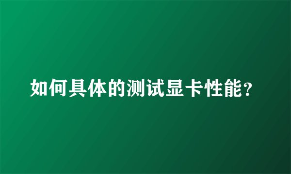 如何具体的测试显卡性能？