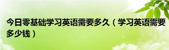 今日零基础学习英语需要多久（学习英语需要多少钱）