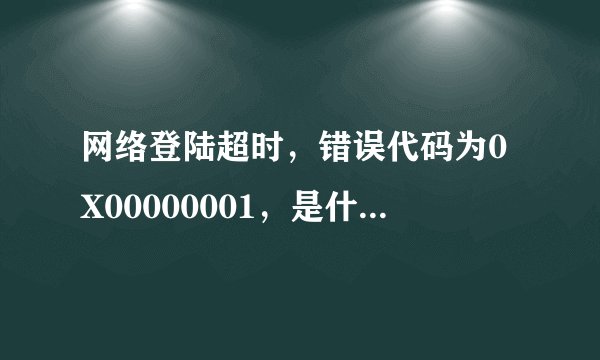 网络登陆超时,错误代码为0X00000001,是什么意思?