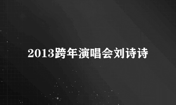 2013跨年演唱会刘诗诗