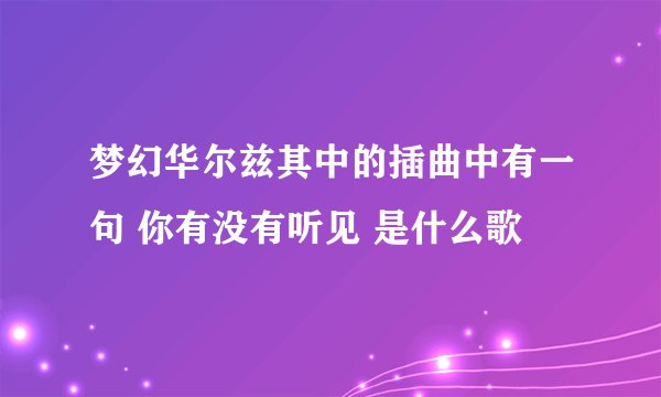 梦幻华尔兹其中的插曲中有一句 你有没有听见 是什么歌