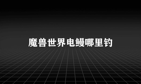 魔兽世界电鳗哪里钓