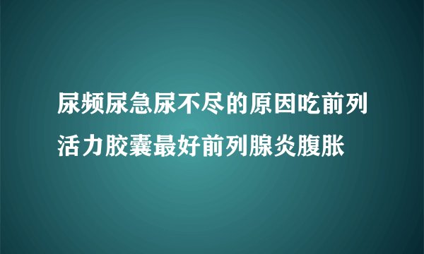 尿频尿急尿不尽的原因吃前列活力胶囊最好前列腺炎腹胀