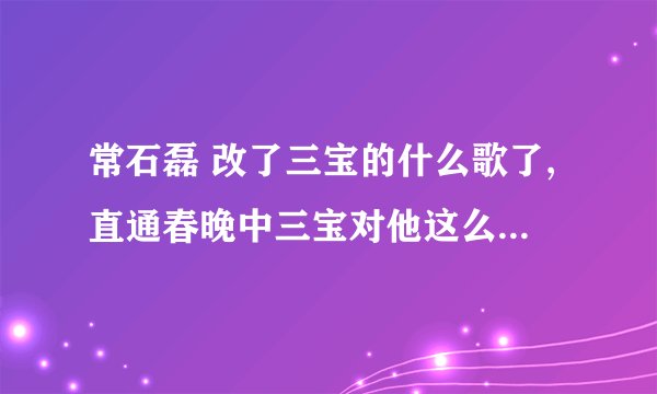 常石磊 改了三宝的什么歌了,直通春晚中三宝对他这么大的意见。